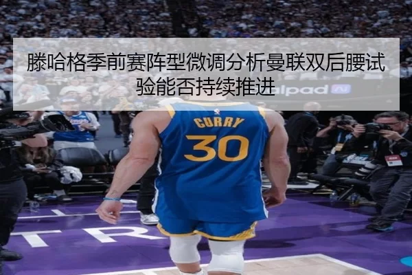 滕哈格季前赛阵型微调分析曼联双后腰试验能否持续推进