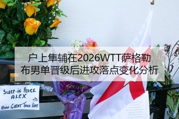 户上隼辅在2026WTT萨格勒布男单晋级后进攻落点变化分析