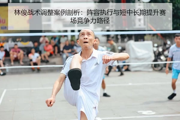 林俊战术调整案例剖析：阵容执行与短中长期提升赛场竞争力路径
