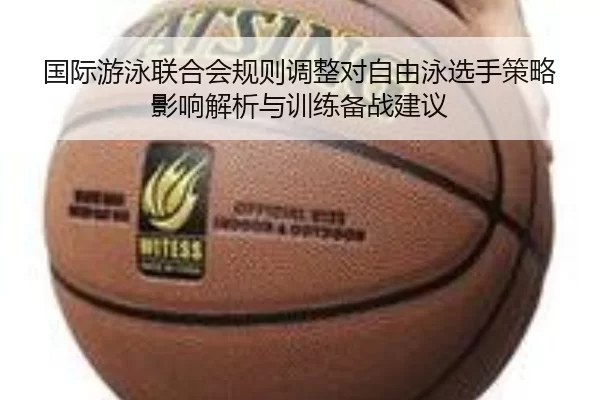 国际游泳联合会规则调整对自由泳选手策略影响解析与训练备战建议
