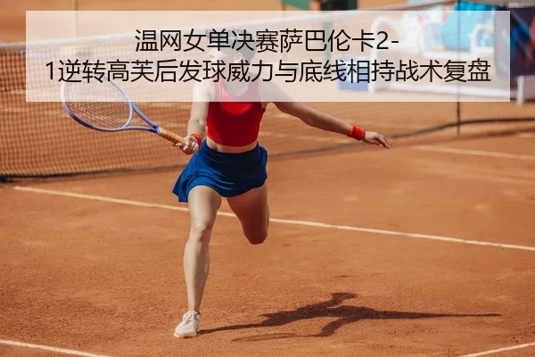 温网女单决赛萨巴伦卡2-1逆转高芙后发球威力与底线相持战术复盘