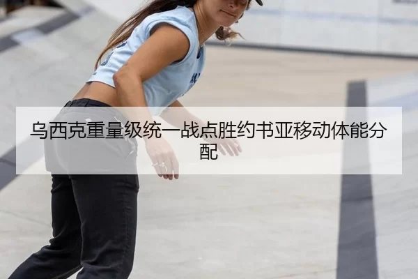乌西克重量级统一战点胜约书亚移动体能分配